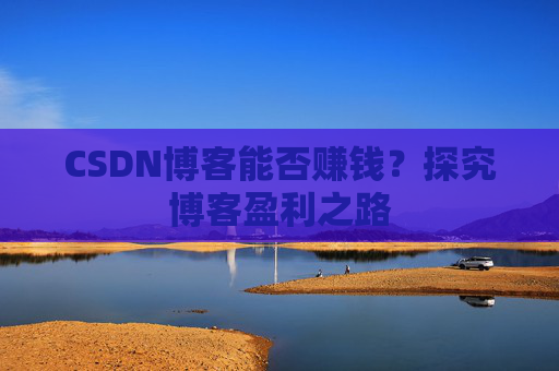 CSDN博客能否赚钱？探究博客盈利之路